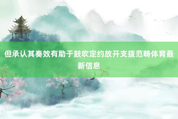 但承认其奏效有助于鼓吹定约放开支拨范畴体育最新信息