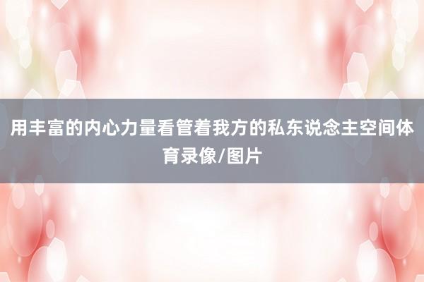 用丰富的内心力量看管着我方的私东说念主空间体育录像/图片