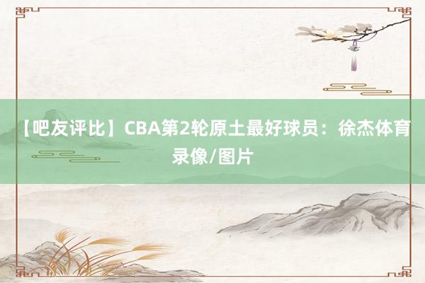 【吧友评比】CBA第2轮原土最好球员：徐杰体育录像/图片