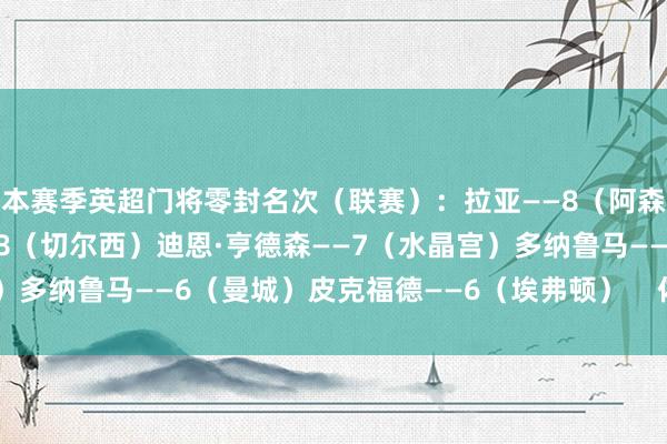 本赛季英超门将零封名次（联赛）：拉亚——8（阿森纳）罗伯特·桑切斯——8（切尔西）迪恩·亨德森——7（水晶宫）多纳鲁马——6（曼城）皮克福德——6（埃弗顿）    体育赛事直播