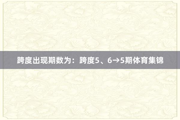 跨度出现期数为：跨度5、6→5期体育集锦