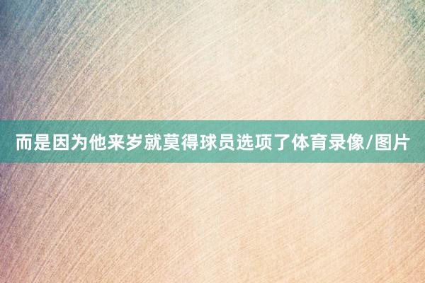 而是因为他来岁就莫得球员选项了体育录像/图片