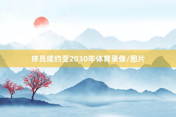 球员续约至2030年体育录像/图片