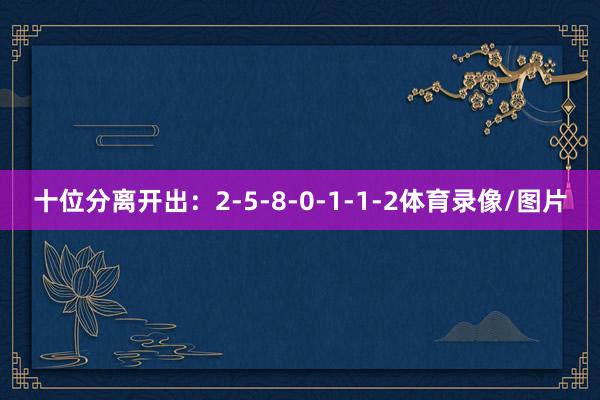 十位分离开出：2-5-8-0-1-1-2体育录像/图片