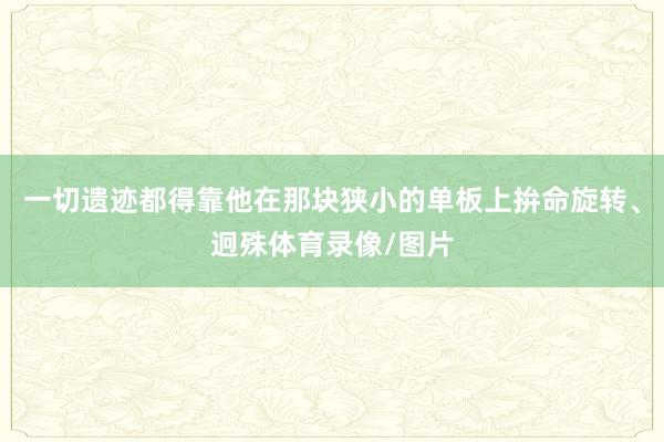 一切遗迹都得靠他在那块狭小的单板上拚命旋转、迥殊体育录像/图片
