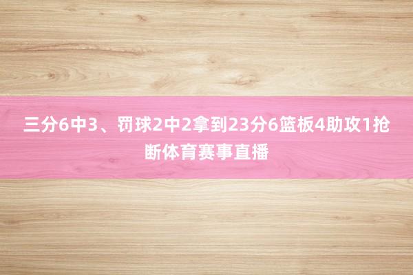 三分6中3、罚球2中2拿到23分6篮板4助攻1抢断体育赛事直播