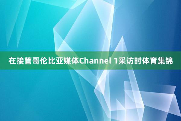 在接管哥伦比亚媒体Channel 1采访时体育集锦