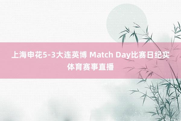 上海申花5-3大连英博 Match Day比赛日纪实体育赛事直播