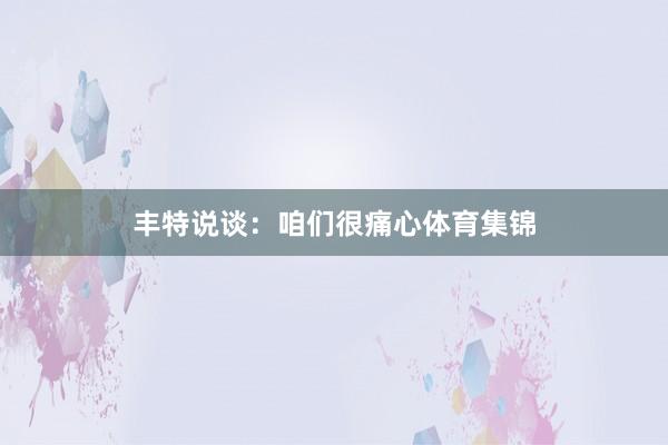 丰特说谈:咱们很痛心体育集锦
