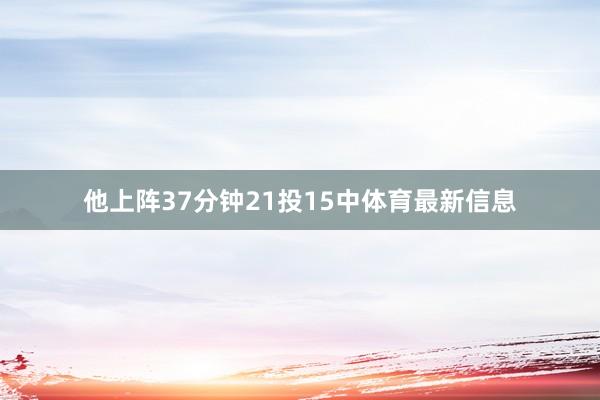 他上阵37分钟21投15中体育最新信息