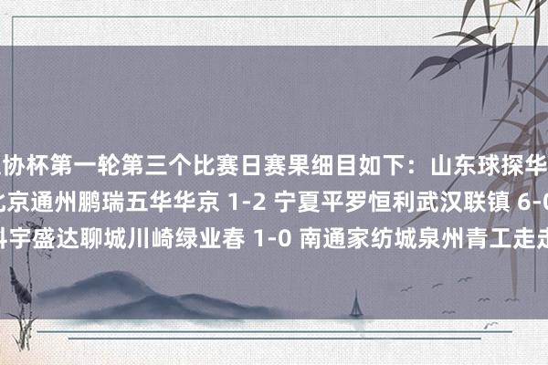 足协杯第一轮第三个比赛日赛果细目如下：山东球探华师 1-1（点球2-4） 北京通州鹏瑞五华华京 1-2 宁夏平罗恒利武汉联镇 6-0 深圳科宇盛达聊城川崎绿业春 1-0 南通家纺城泉州青工走走纺织 2-0 贵州飞鹰    体育最新信息