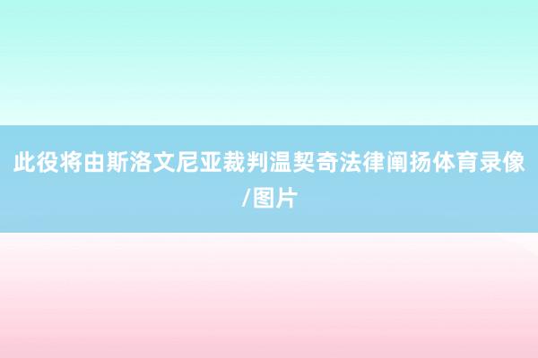 此役将由斯洛文尼亚裁判温契奇法律阐扬体育录像/图片