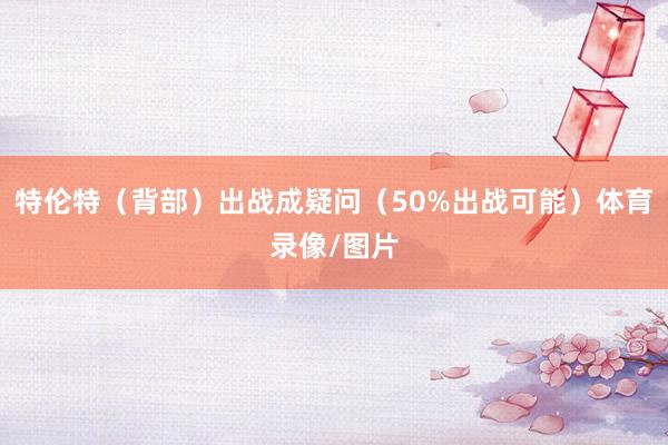 特伦特（背部）出战成疑问（50%出战可能）体育录像/图片