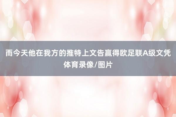 而今天他在我方的推特上文告赢得欧足联A级文凭体育录像/图片