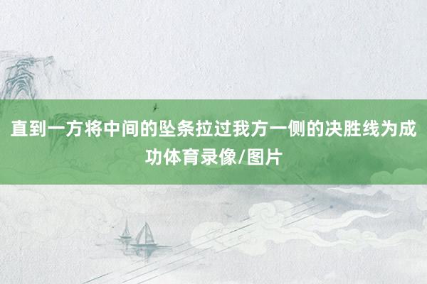 直到一方将中间的坠条拉过我方一侧的决胜线为成功体育录像/图片
