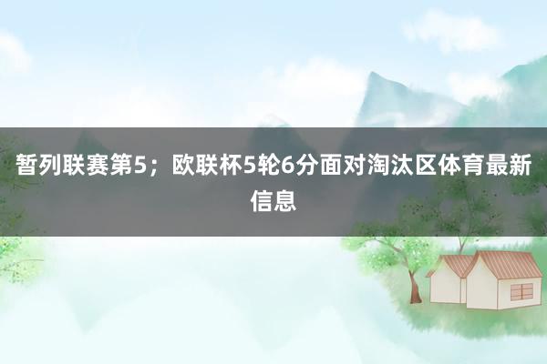 暂列联赛第5；欧联杯5轮6分面对淘汰区体育最新信息