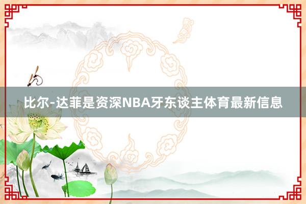 比尔-达菲是资深NBA牙东谈主体育最新信息