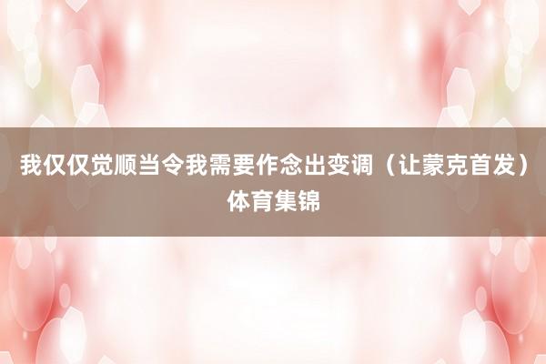 我仅仅觉顺当令我需要作念出变调(让蒙克首发)体育集锦