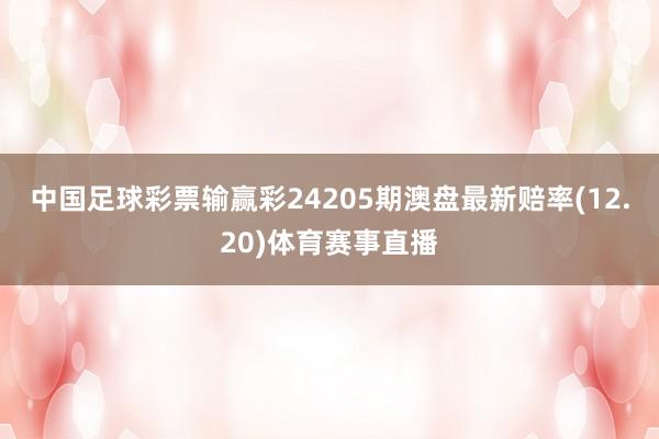 中国足球彩票输赢彩24205期澳盘最新赔率(12.20)体育赛事直播
