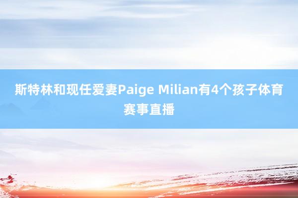 斯特林和现任爱妻Paige Milian有4个孩子体育赛事直播