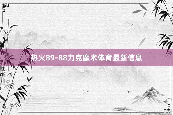 热火89-88力克魔术体育最新信息