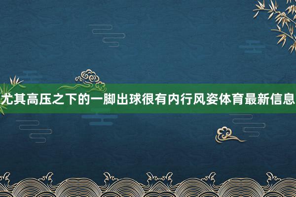 尤其高压之下的一脚出球很有内行风姿体育最新信息