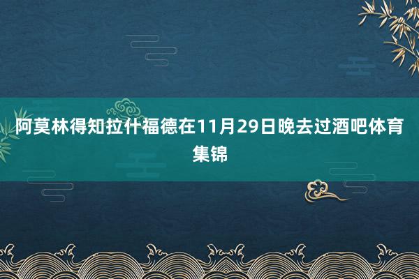 阿莫林得知拉什福德在11月29日晚去过酒吧体育集锦