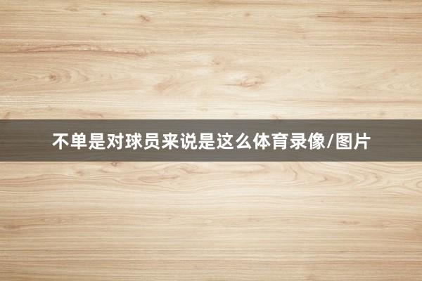 不单是对球员来说是这么体育录像/图片