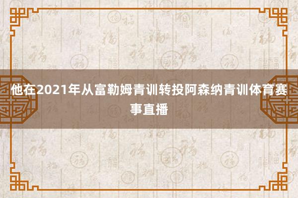 他在2021年从富勒姆青训转投阿森纳青训体育赛事直播