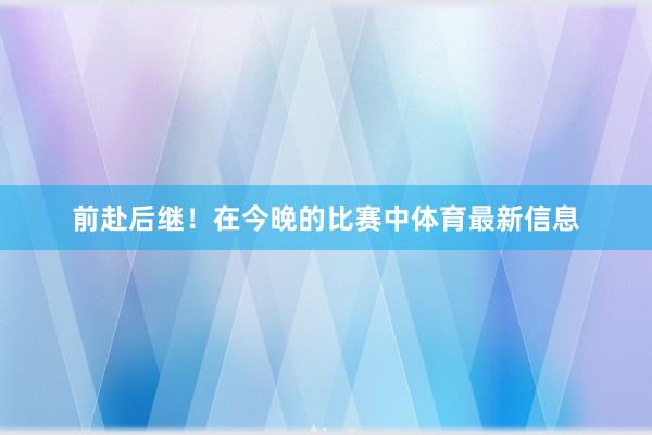 前赴后继！在今晚的比赛中体育最新信息