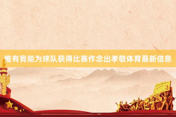 惟有我能为球队获得比赛作念出孝敬体育最新信息