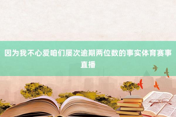 因为我不心爱咱们屡次逾期两位数的事实体育赛事直播