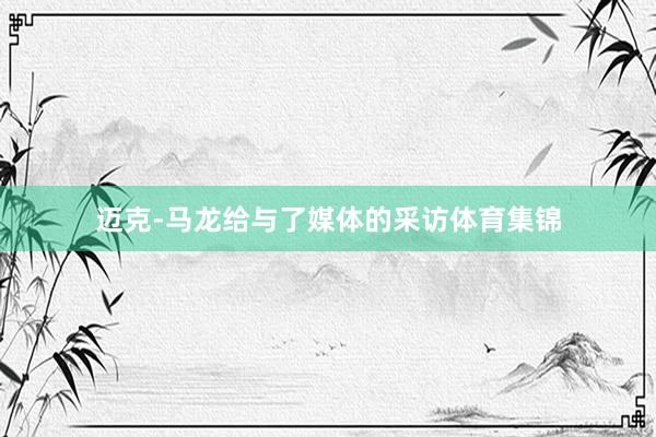 迈克-马龙给与了媒体的采访体育集锦