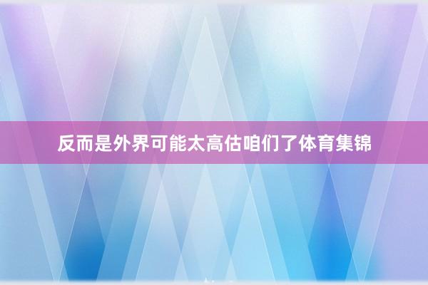 反而是外界可能太高估咱们了体育集锦