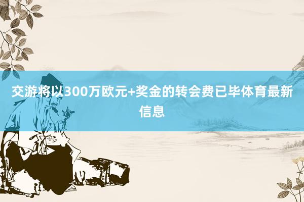 交游将以300万欧元+奖金的转会费已毕体育最新信息