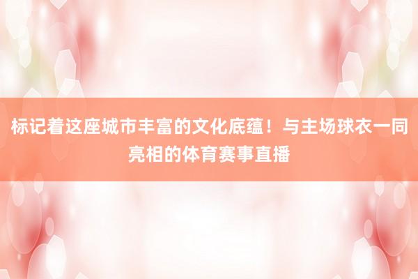 标记着这座城市丰富的文化底蕴！与主场球衣一同亮相的体育赛事直播
