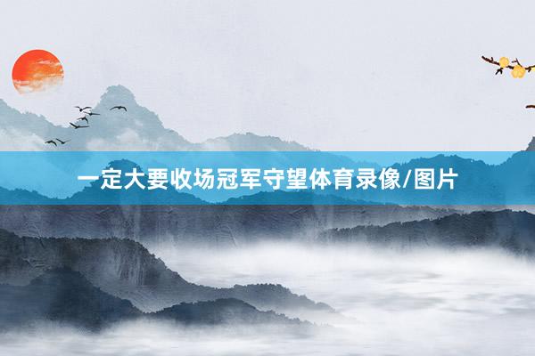 一定大要收场冠军守望体育录像/图片