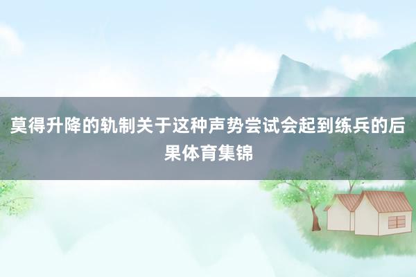 莫得升降的轨制关于这种声势尝试会起到练兵的后果体育集锦
